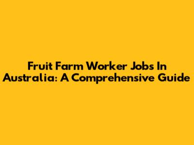 Fruit Farm Worker Jobs In Australia: A Comprehensive Guide