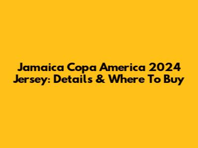 Jamaica Copa America 2024 Jersey: Details & Where To Buy