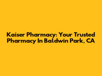 Kaiser Pharmacy: Your Trusted Pharmacy In Baldwin Park, CA