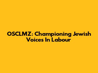 OSCLMZ: Championing Jewish Voices In Labour